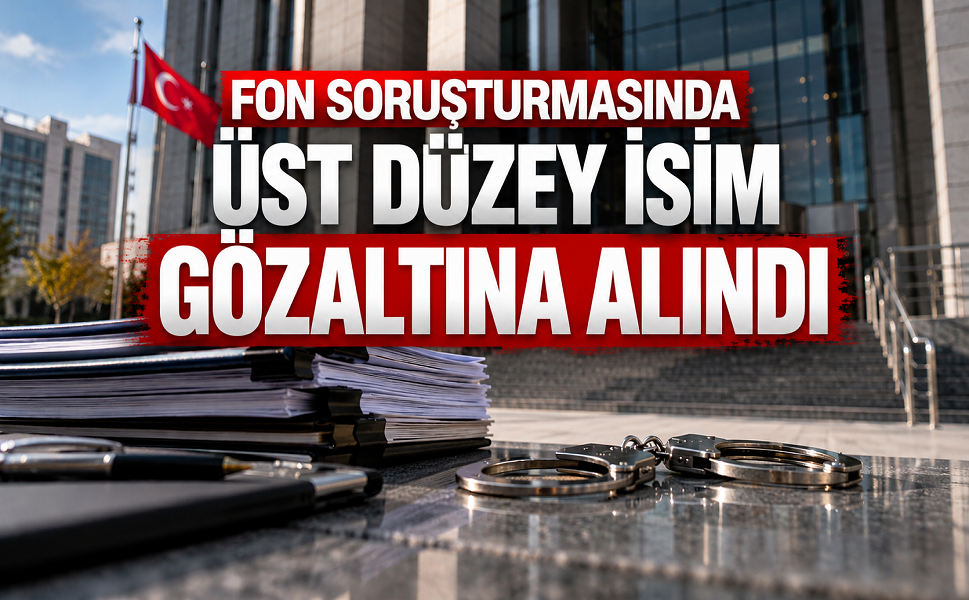 Fon soruşturmasında üst düzey isim gözaltına alındı