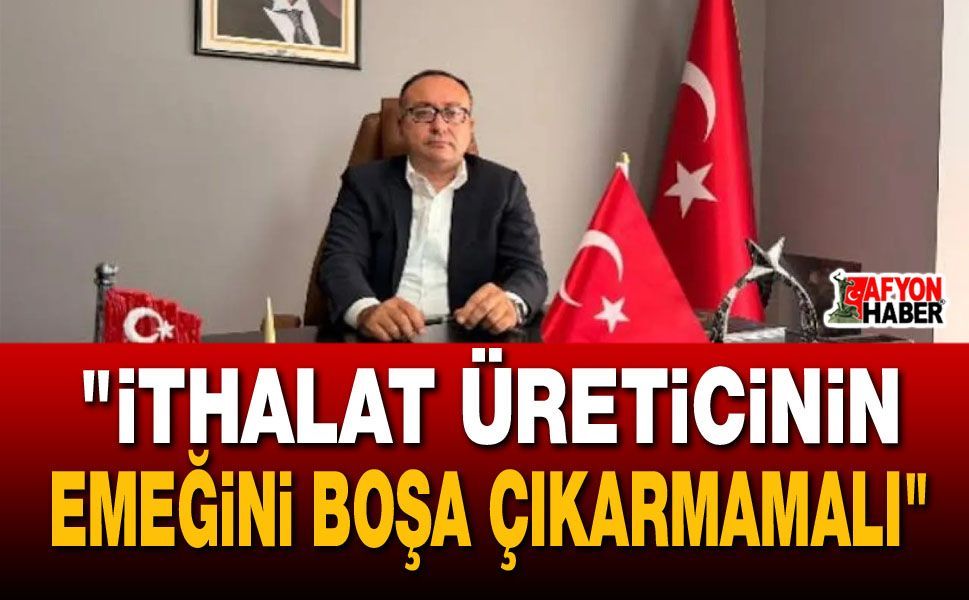 "İthalat Üreticinin Emeğini Boşa Çıkarmamalı"