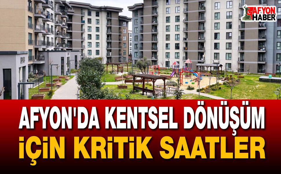 Afyon'da kentsel dönüşüm için kritik saatler