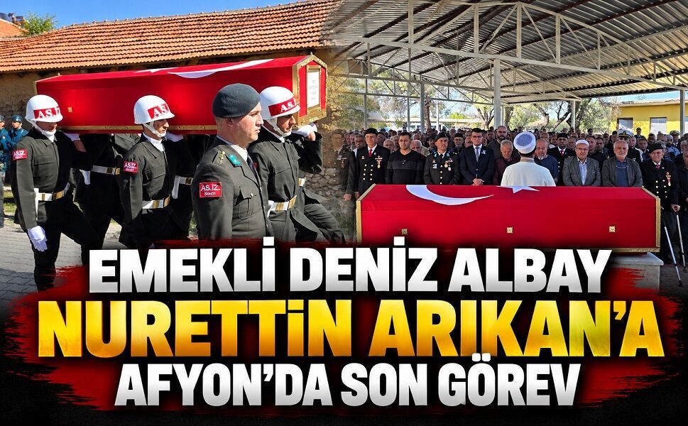Emekli Deniz Albay Nurettin Arıkan’a Afyon’da son görev