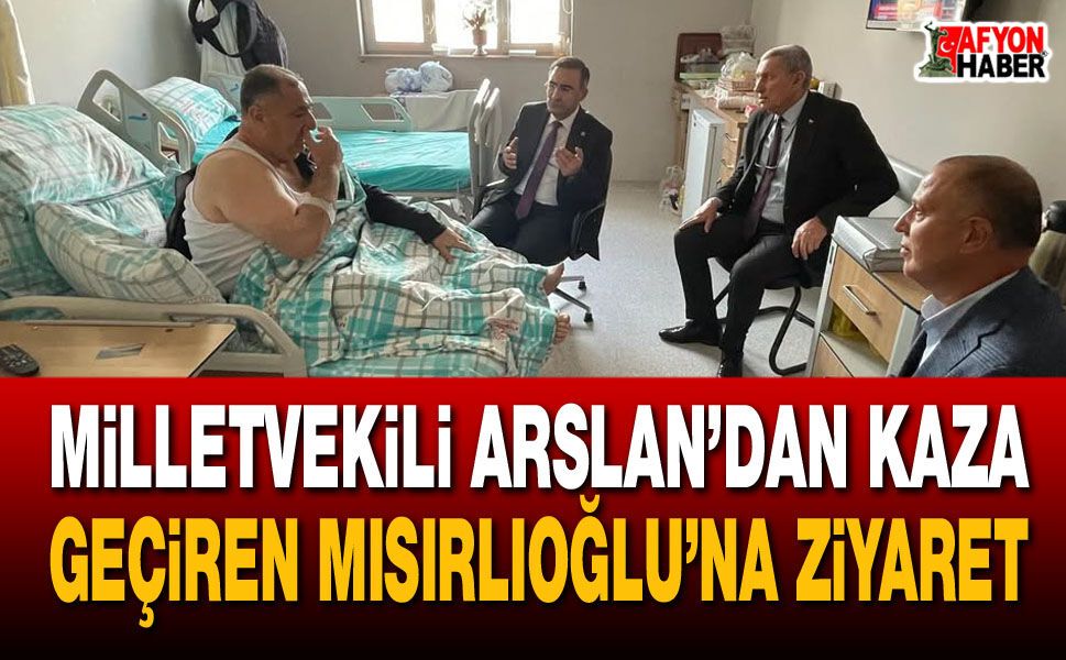Milletvekili Arslan’dan Kaza Geçiren Mısırlıoğlu’na Ziyaret