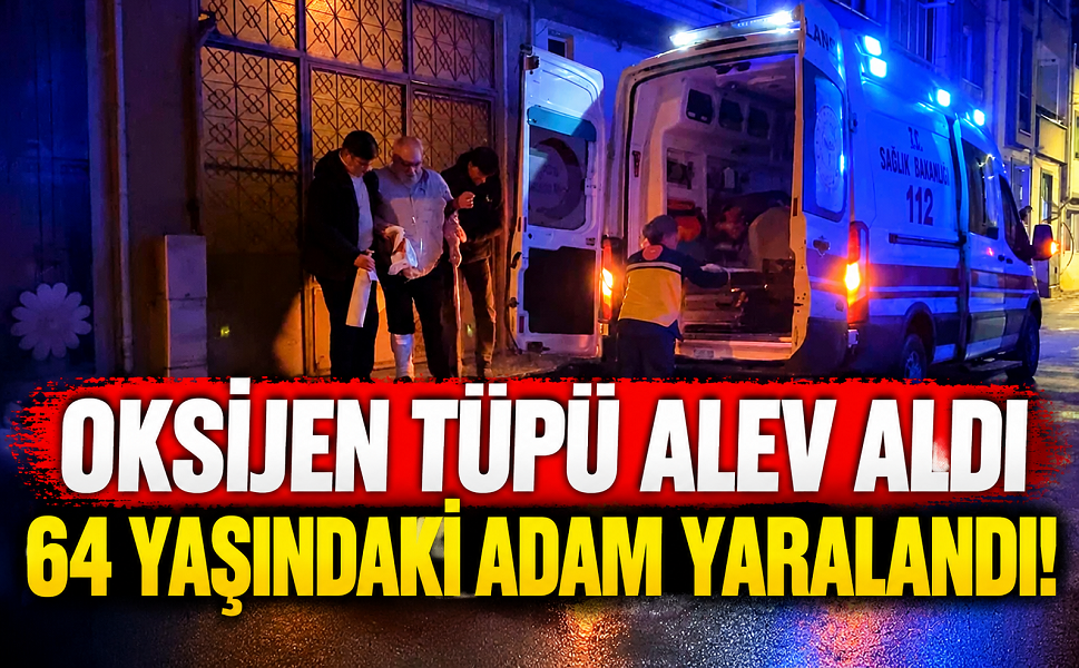 Oksijen tüpü alev aldı 64 yaşındaki adam yaralandı
