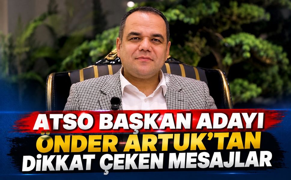 ATSO Başkan Adayı Önder Artuk'tan dikkat çeken mesajlar