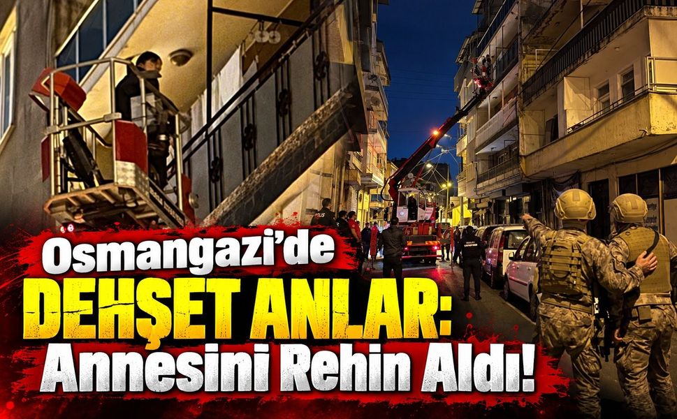Osmangazi’de dehşet anlar: Annesini rehin aldı!
