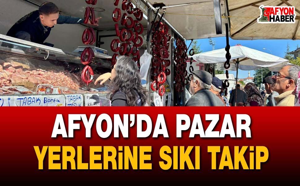 Afyonkarahisar’da pazar yerlerine sıkı takip
