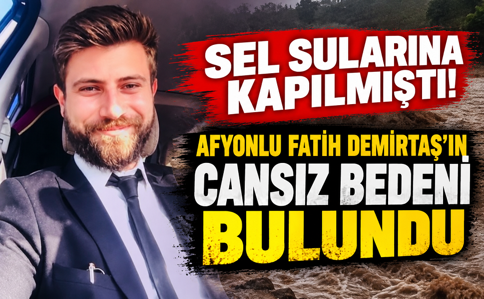 Sel sularına kapılmıştı! Afyonlu Fatih Demirtaş’ın cansız bedeni bulundu