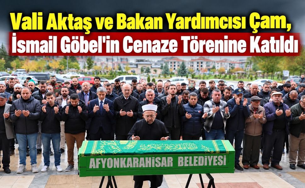 Vali Aktaş ve Bakan Yardımcısı Çam, İsmail Göbel'in Cenaze Törenine Katıldı