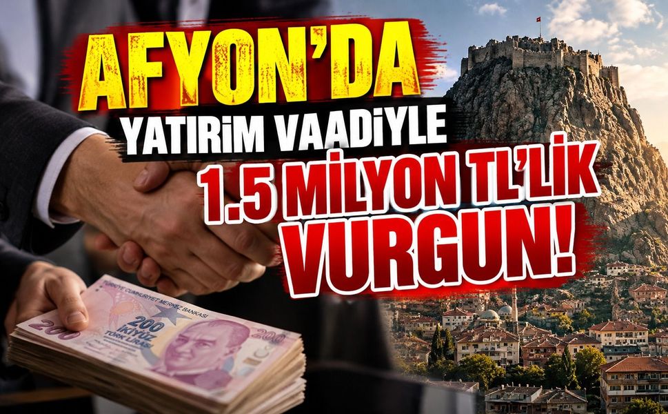 Afyon'da yatırım vaadiyle 1.5 milyon TL'lik vurgun!