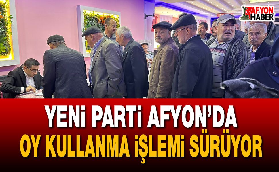 Yeni Parti Afyon’da oy kullanma işlemi sürüyor
