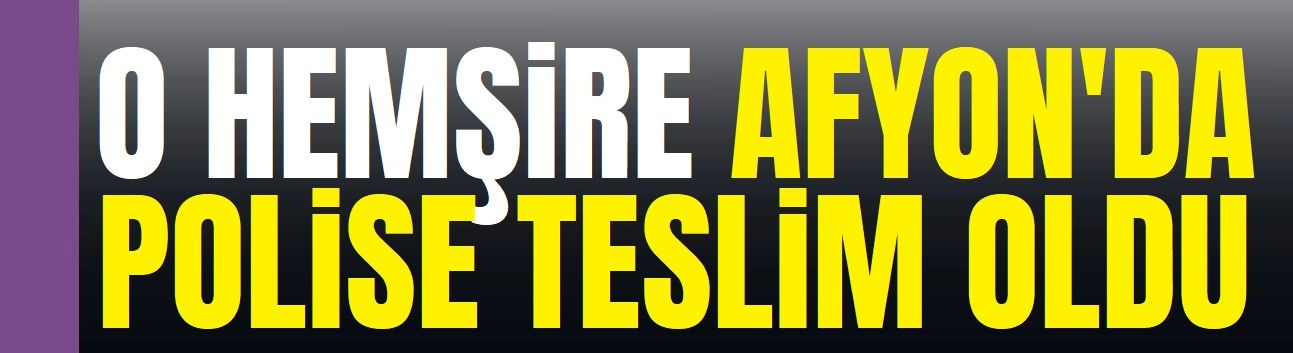 O hemşire Afyon'da polise teslim oldu