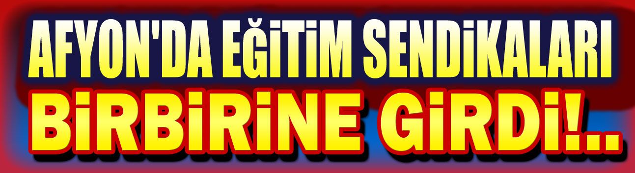 Afyon'da eğitim sendikaları birbirine girdi!..