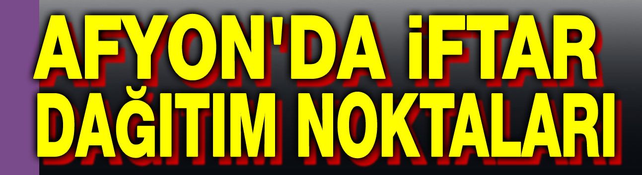 Afyon'da iftar yemeği dağıtım noktaları açıklandı