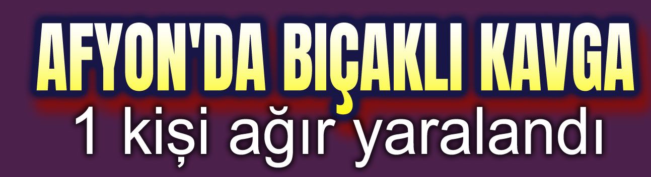 Afyonda bıçaklı kavga, bir ağır yaralı