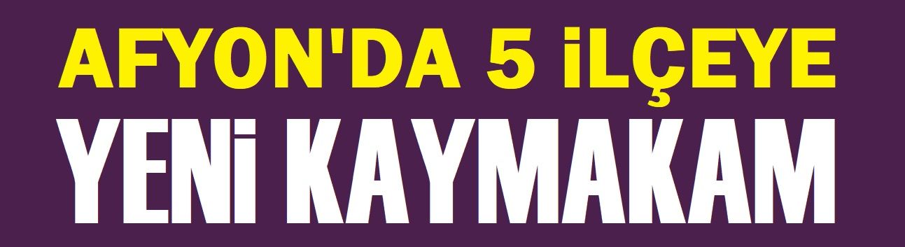 Afyon'da 5 ilçeye yeni kaymakam