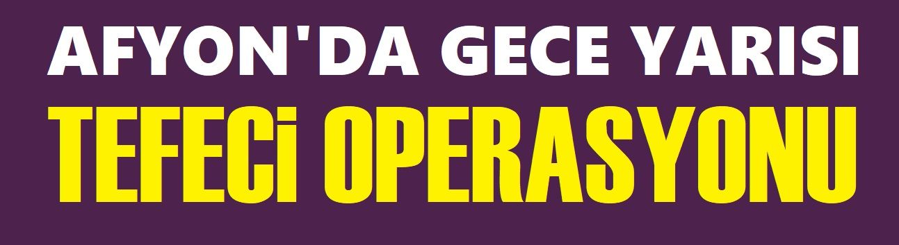 Afyon'da gece yarısı tefeci operasyonu!..