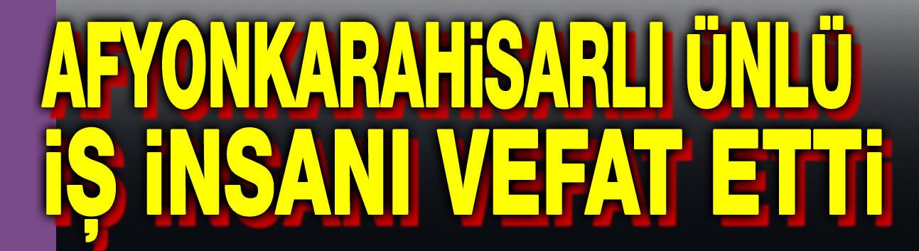 Afyonkarahisar iş dünyasının acı kaybı