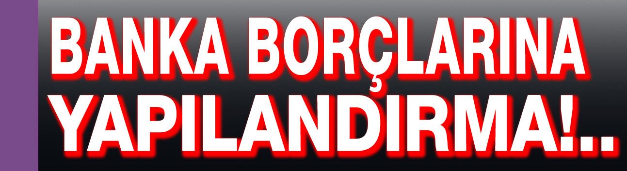 Banka borçlarına yapılandırma müjdesi!..