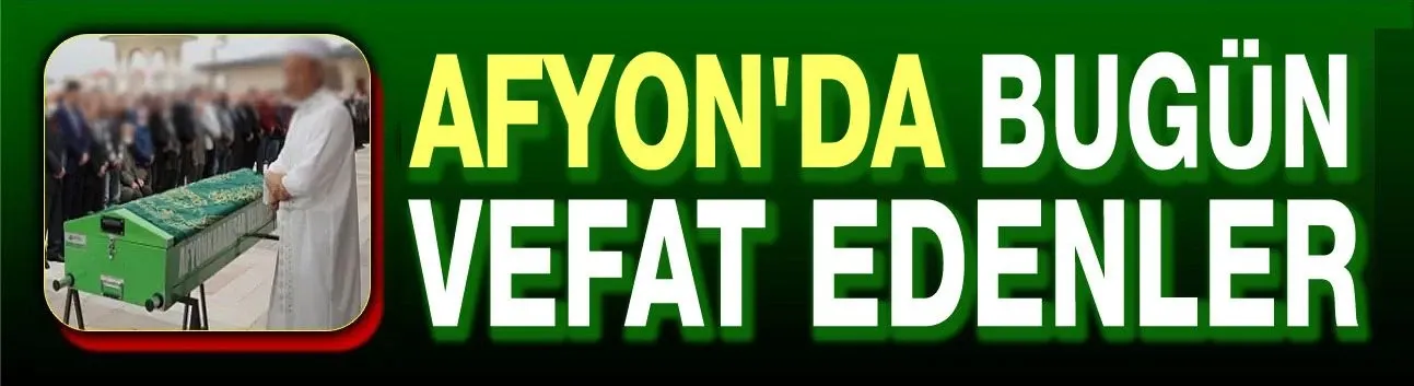 5 Şubat 2025 Afyon'da vefat edenler