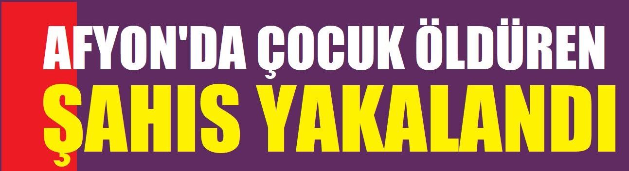 Afyon'da çocuğu öldüren şahıs yakalandı