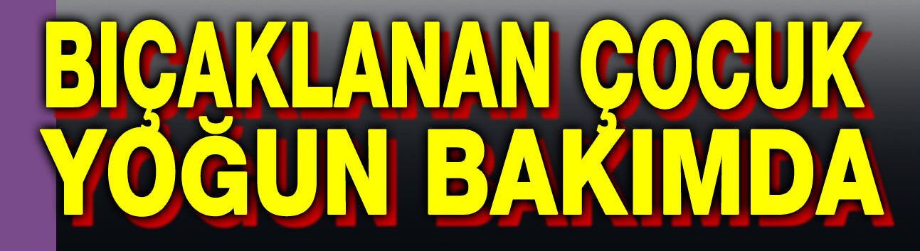 Bıçaklanan çocuğun durumu ağır